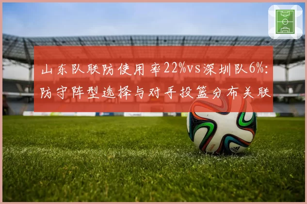山东队联防使用率22%vs深圳队6%：防守阵型选择与对手投篮分布关联分析