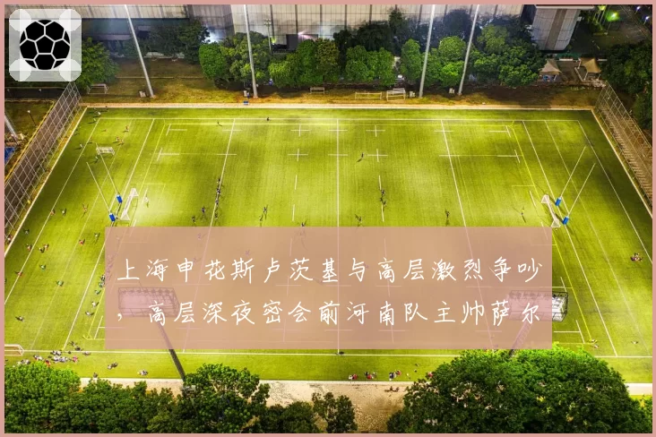 上海申花斯卢茨基与高层激烈争吵，高层深夜密会前河南队主帅萨尔科