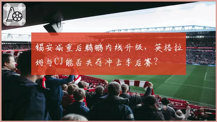 锡安减重后鹈鹕内线升级，英格拉姆与CJ能否共存冲击季后赛？