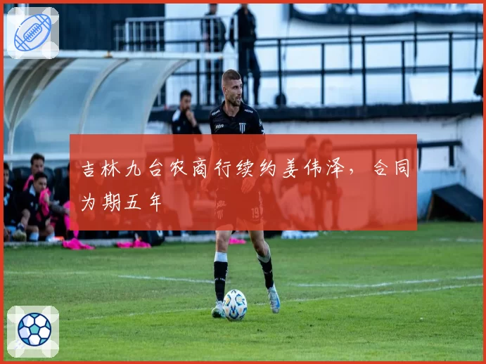 吉林九台农商行续约姜伟泽，合同为期五年