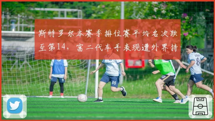 斯特罗尔本赛季排位赛平均名次跌至第14，富二代车手表现遭外界持续质疑