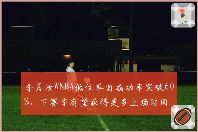 李月汝WNBA低位单打成功率突破60%，下赛季有望获得更多上场时间