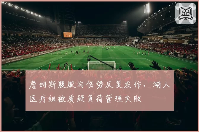 詹姆斯腹股沟伤势反复发作，湖人医疗组被质疑负荷管理失败
