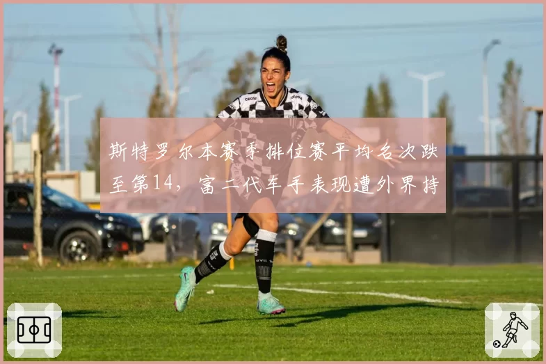 斯特罗尔本赛季排位赛平均名次跌至第14，富二代车手表现遭外界持续质疑