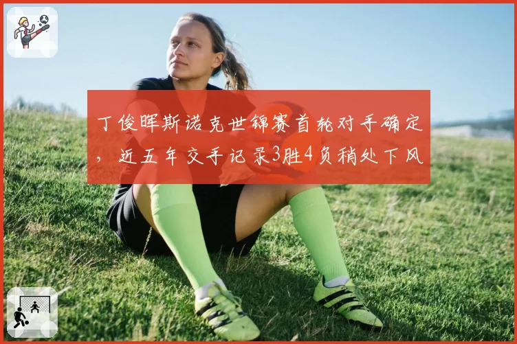 丁俊晖斯诺克世锦赛首轮对手确定，近五年交手记录3胜4负稍处下风