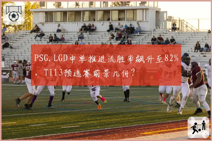 PSG.LGD中单推进流胜率飙升至82%，TI13预选赛前景几何？