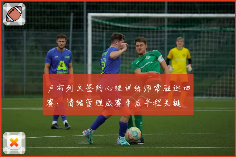 卢布列夫签约心理训练师常驻巡回赛，情绪管理成赛季后半程关键