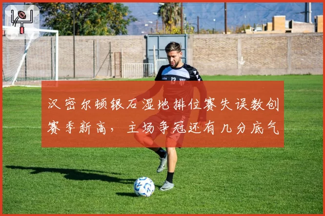 汉密尔顿银石湿地排位赛失误数创赛季新高，主场争冠还有几分底气？