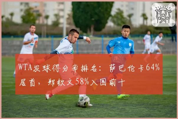 WTA发球得分率排名:萨巴伦卡64%居首,郑钦文58%入围前十