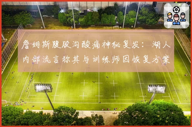 詹姆斯腹股沟酸痛神秘复发：湖人内部流言称其与训练师因恢复方案激烈争吵