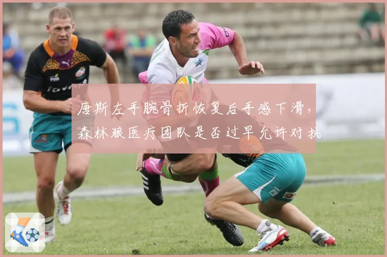 唐斯左手腕骨折恢复后手感下滑，森林狼医疗团队是否过早允许对抗