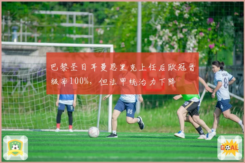 巴黎圣日耳曼恩里克上任后欧冠晋级率100%，但法甲统治力下降