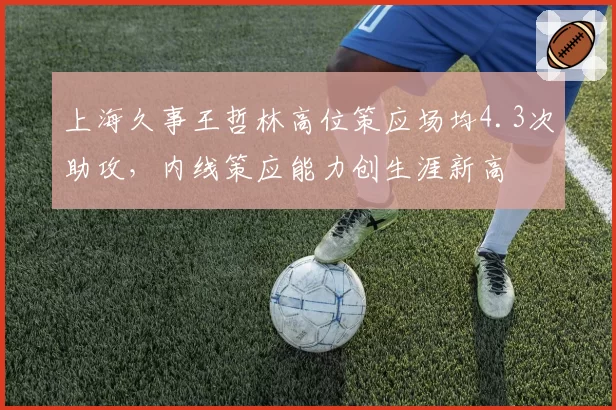 上海久事王哲林高位策应场均4.3次助攻，内线策应能力创生涯新高