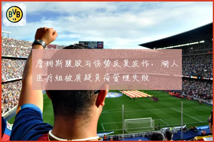 詹姆斯腹股沟伤势反复发作，湖人医疗组被质疑负荷管理失败