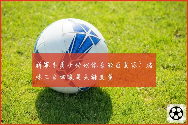新赛季勇士传切体系能否复苏？格林三分回暖是关键变量