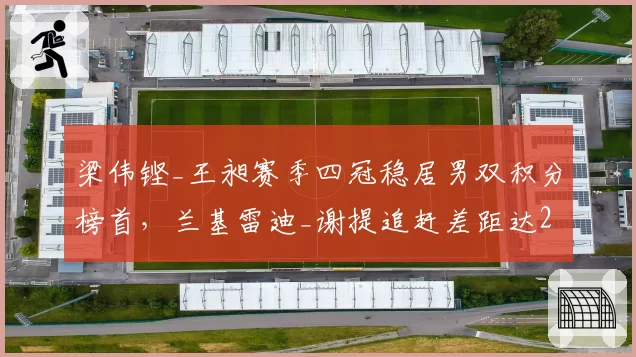 梁伟铿_王昶赛季四冠稳居男双积分榜首，兰基雷迪_谢提追赶差距达2600分__br_