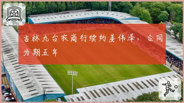 吉林九台农商行续约姜伟泽，合同为期五年
