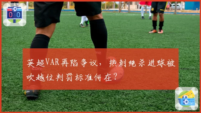 英超VAR再陷争议，热刺绝杀进球被吹越位判罚标准何在？
