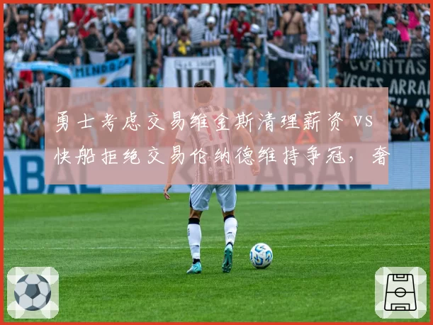 勇士考虑交易维金斯清理薪资 vs 快船拒绝交易伦纳德维持争冠，奢侈税压力下不同抉择