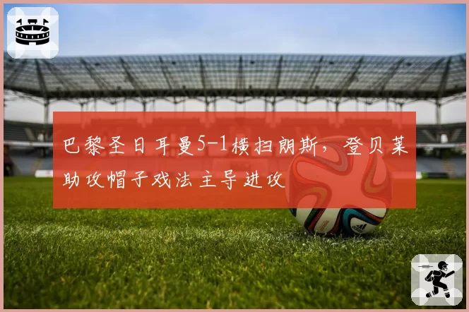 巴黎圣日耳曼5-1横扫朗斯,登贝莱助攻帽子戏法主导进攻