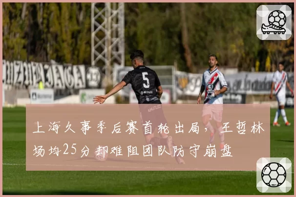 上海久事季后赛首轮出局，王哲林场均25分却难阻团队防守崩盘