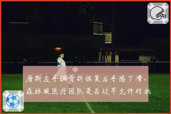 唐斯左手腕骨折恢复后手感下滑，森林狼医疗团队是否过早允许对抗