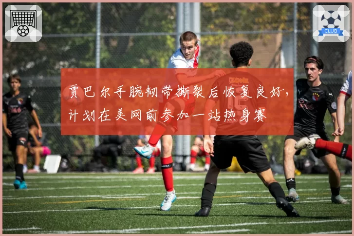 贾巴尔手腕韧带撕裂后恢复良好，计划在美网前参加一站热身赛
