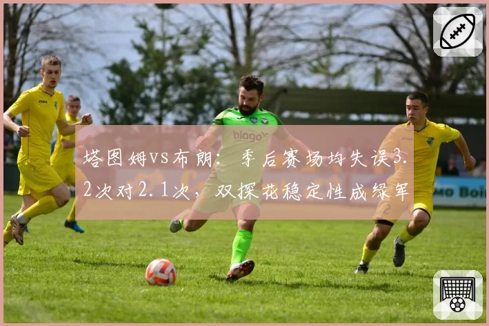 塔图姆vs布朗：季后赛场均失误3.2次对2.1次，双探花稳定性成绿军命门