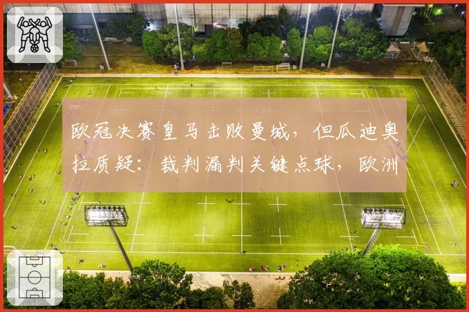 欧冠决赛皇马击败曼城，但瓜迪奥拉质疑：裁判漏判关键点球，欧洲足球需要透明化
