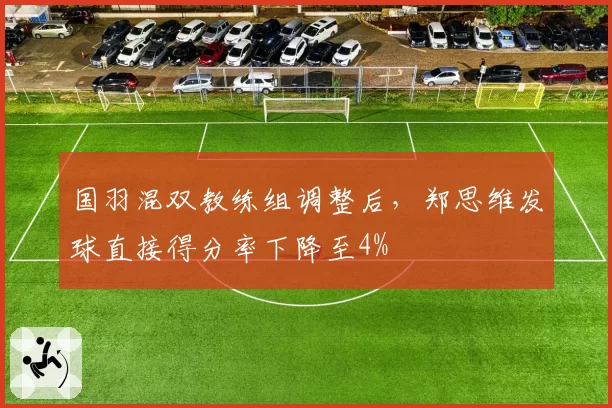 国羽混双教练组调整后，郑思维发球直接得分率下降至4%