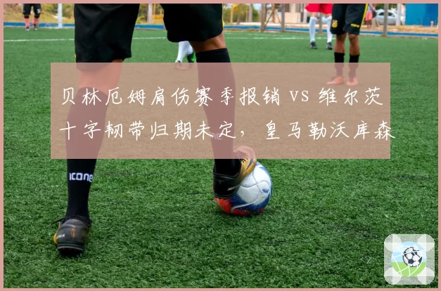 贝林厄姆肩伤赛季报销 vs 维尔茨十字韧带归期未定，皇马勒沃库森中场前景对比