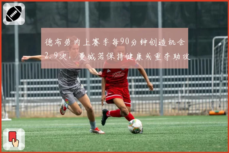 德布劳内上赛季每90分钟创造机会2.9次,曼城若保持健康或重夺助攻王
