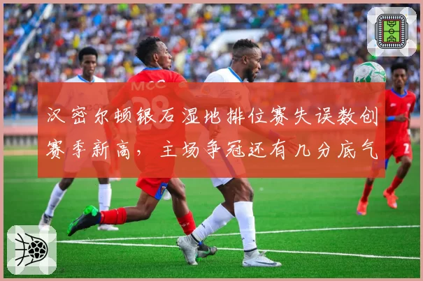 汉密尔顿银石湿地排位赛失误数创赛季新高，主场争冠还有几分底气？