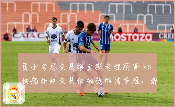 勇士考虑交易维金斯清理薪资 vs 快船拒绝交易伦纳德维持争冠，奢侈税压力下不同抉择