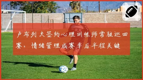 卢布列夫签约心理训练师常驻巡回赛，情绪管理成赛季后半程关键