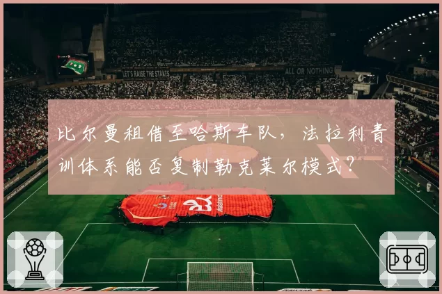 比尔曼租借至哈斯车队,法拉利青训体系能否复制勒克莱尔模式?