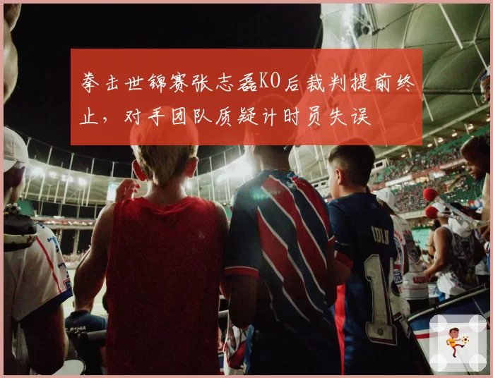 拳击世锦赛张志磊KO后裁判提前终止，对手团队质疑计时员失误