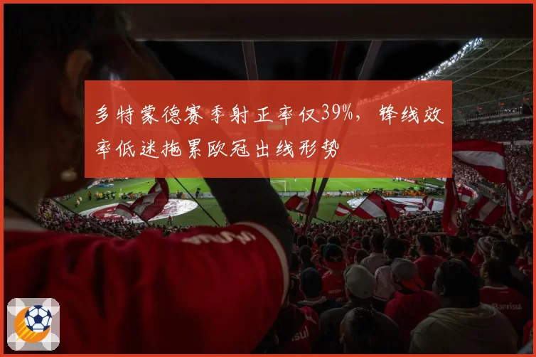 多特蒙德赛季射正率仅39%，锋线效率低迷拖累欧冠出线形势