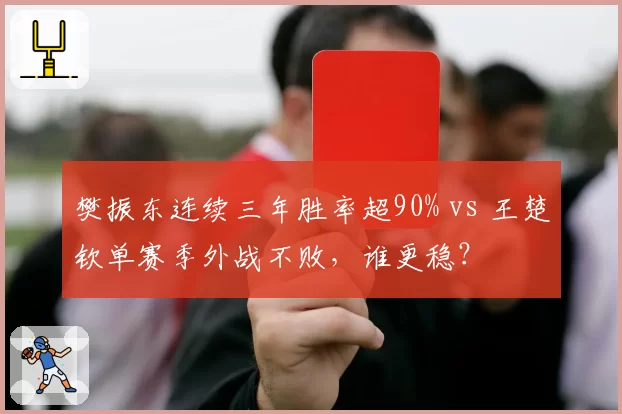 樊振东连续三年胜率超90% vs 王楚钦单赛季外战不败，谁更稳？