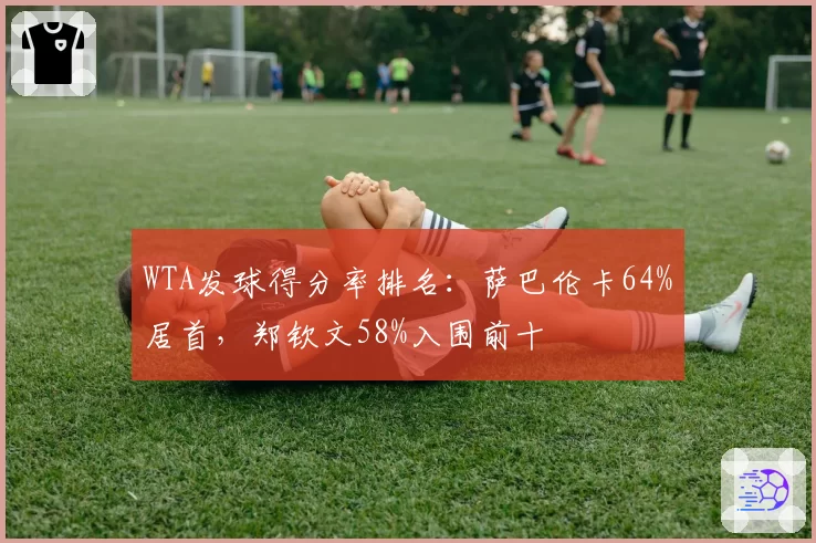 WTA发球得分率排名:萨巴伦卡64%居首,郑钦文58%入围前十