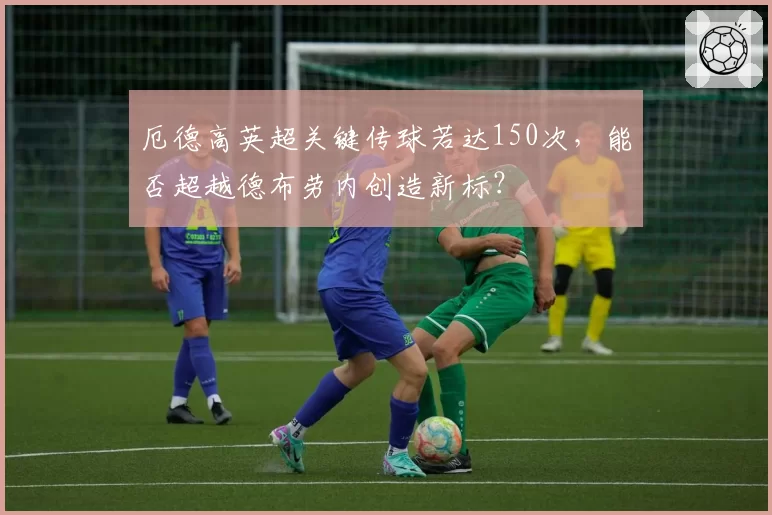 厄德高英超关键传球若达150次，能否超越德布劳内创造新标？