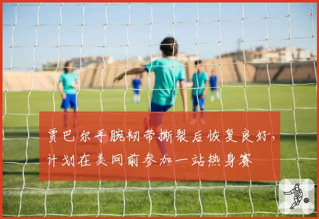 贾巴尔手腕韧带撕裂后恢复良好，计划在美网前参加一站热身赛