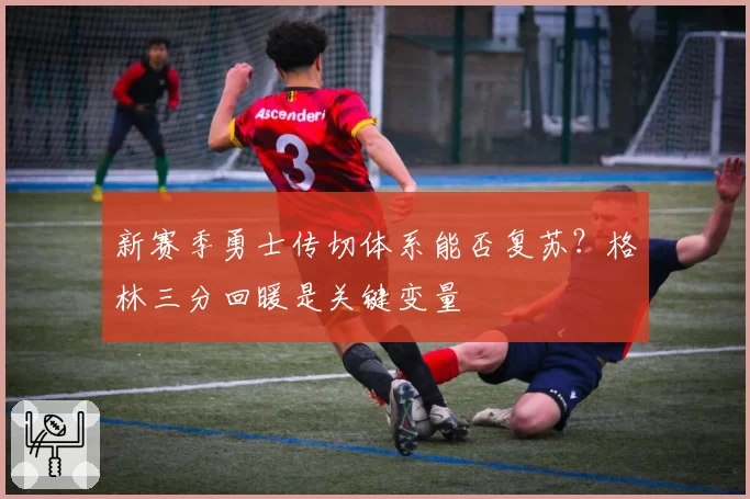 新赛季勇士传切体系能否复苏？格林三分回暖是关键变量