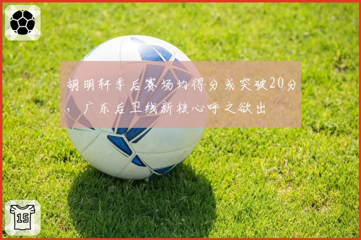 胡明轩季后赛场均得分或突破20分,广东后卫线新核心呼之欲出