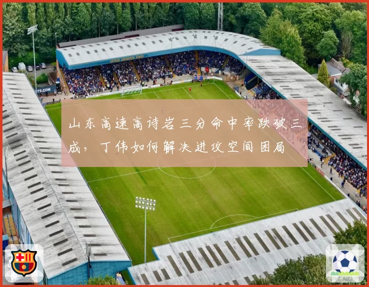 山东高速高诗岩三分命中率跌破三成，丁伟如何解决进攻空间困局