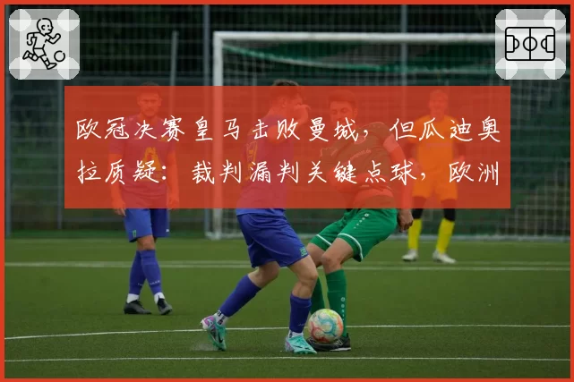 欧冠决赛皇马击败曼城，但瓜迪奥拉质疑：裁判漏判关键点球，欧洲足球需要透明化